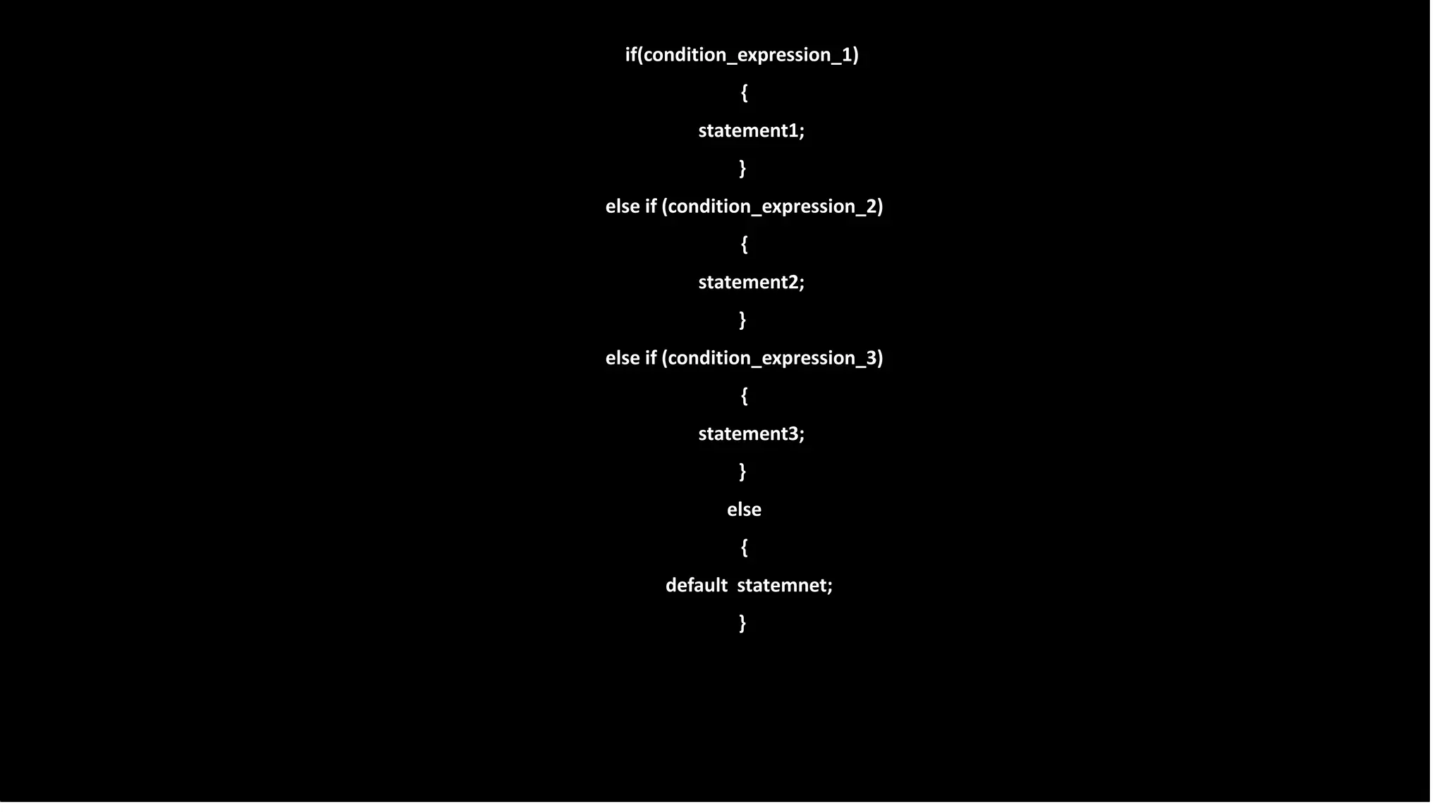 if(condition_expression_1)
{
statement1;
}
else if (condition_expression_2)
{
statement2;
}
else if (condition_expression_3)
{
statement3;
}
else
{
default statemnet;
}
 