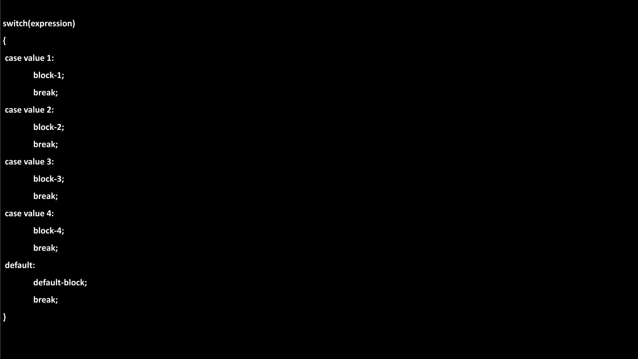 switch(expression)
{
case value 1:
block-1;
break;
case value 2:
block-2;
break;
case value 3:
block-3;
break;
case value 4:
block-4;
break;
default:
default-block;
break;
}
 