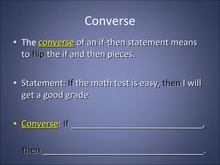 Converse The   converse  of an if-then statement means to  flip  the if and then pieces. Statement:  If  the math test is easy,  then  I will get a good grade. Converse :  If  ___________________________, then  _________________________________. 