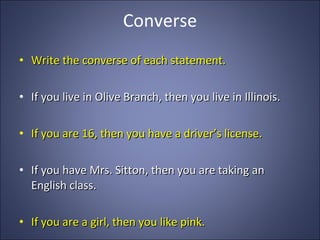 Converse Write the converse of each statement. If you live in Olive Branch, then you live in Illinois. If you are 16, then you have a driver’s license. If you have Mrs. Sitton, then you are taking an English class. If you are a girl, then you like pink. 