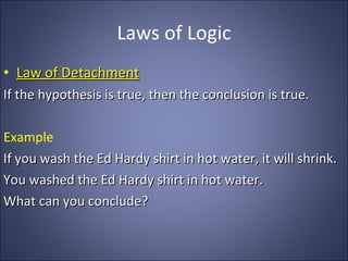 Laws of Logic Law of Detachment If the hypothesis is true, then the conclusion is true. Example If you wash the Ed Hardy shirt in hot water, it will shrink. You washed the Ed Hardy shirt in hot water. What can you conclude? 