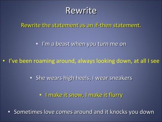 Rewrite Rewrite the statement as an if-then statement. I'm a beast when you turn me on I’ve been roaming around, always looking down, at all I see She wears high heels, I wear sneakers I make it snow, I make it flurry Sometimes love comes around and it knocks you down 