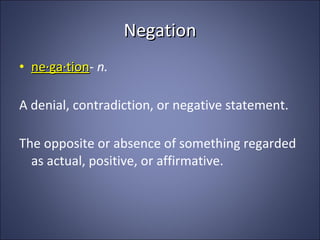 Negation ne·ga·tion -  n. A denial, contradiction, or negative statement. The opposite or absence of something regarded as actual, positive, or affirmative. 