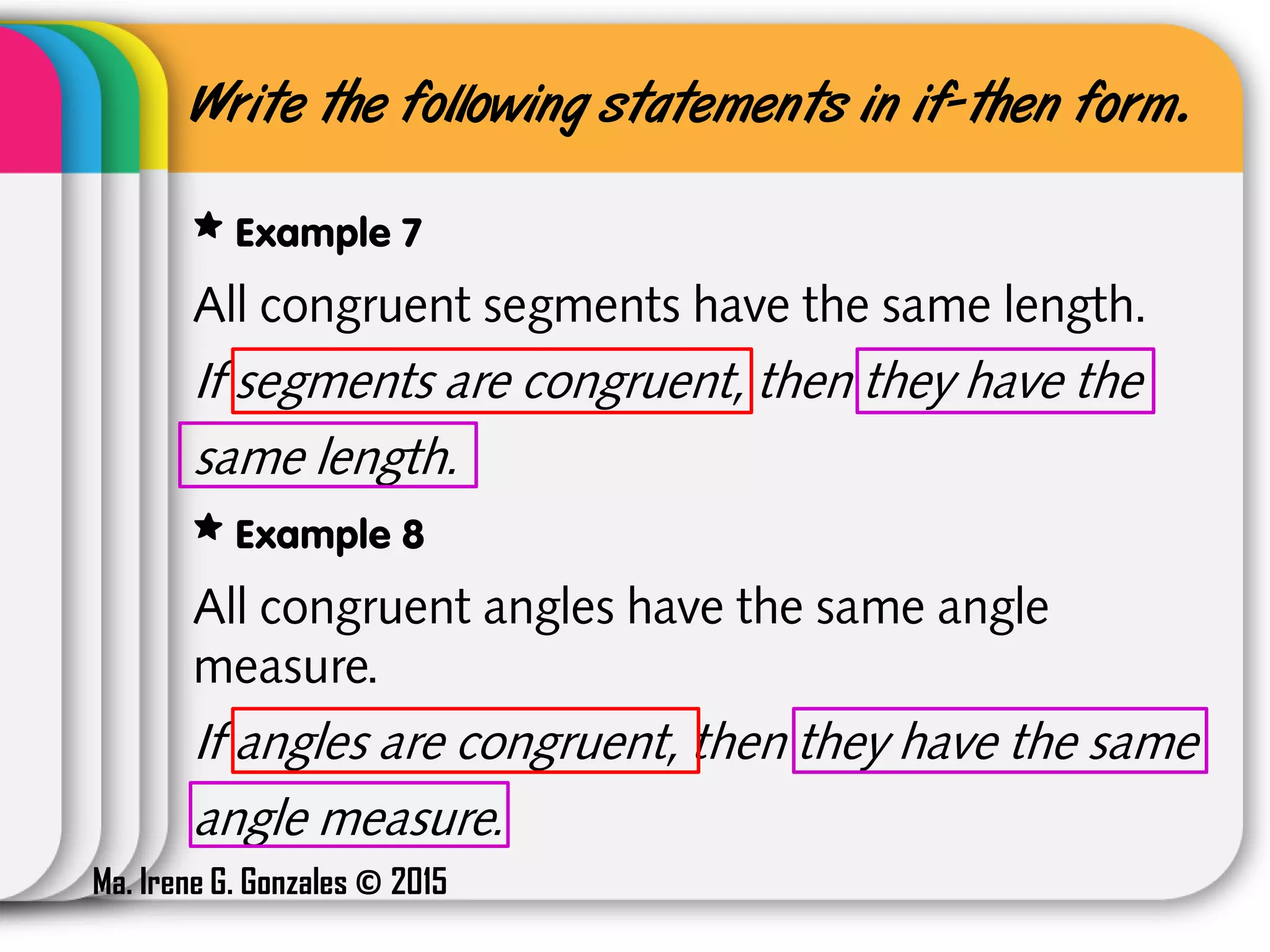 Write the following statements in if-then form.
Example 7
All congruent segments have the same length.
If segments are congruent, then they have the
same length.
Example 8
All congruent angles have the same angle
measure.
If angles are congruent, then they have the same
angle measure.
Ma. Irene G. Gonzales © 2015
 