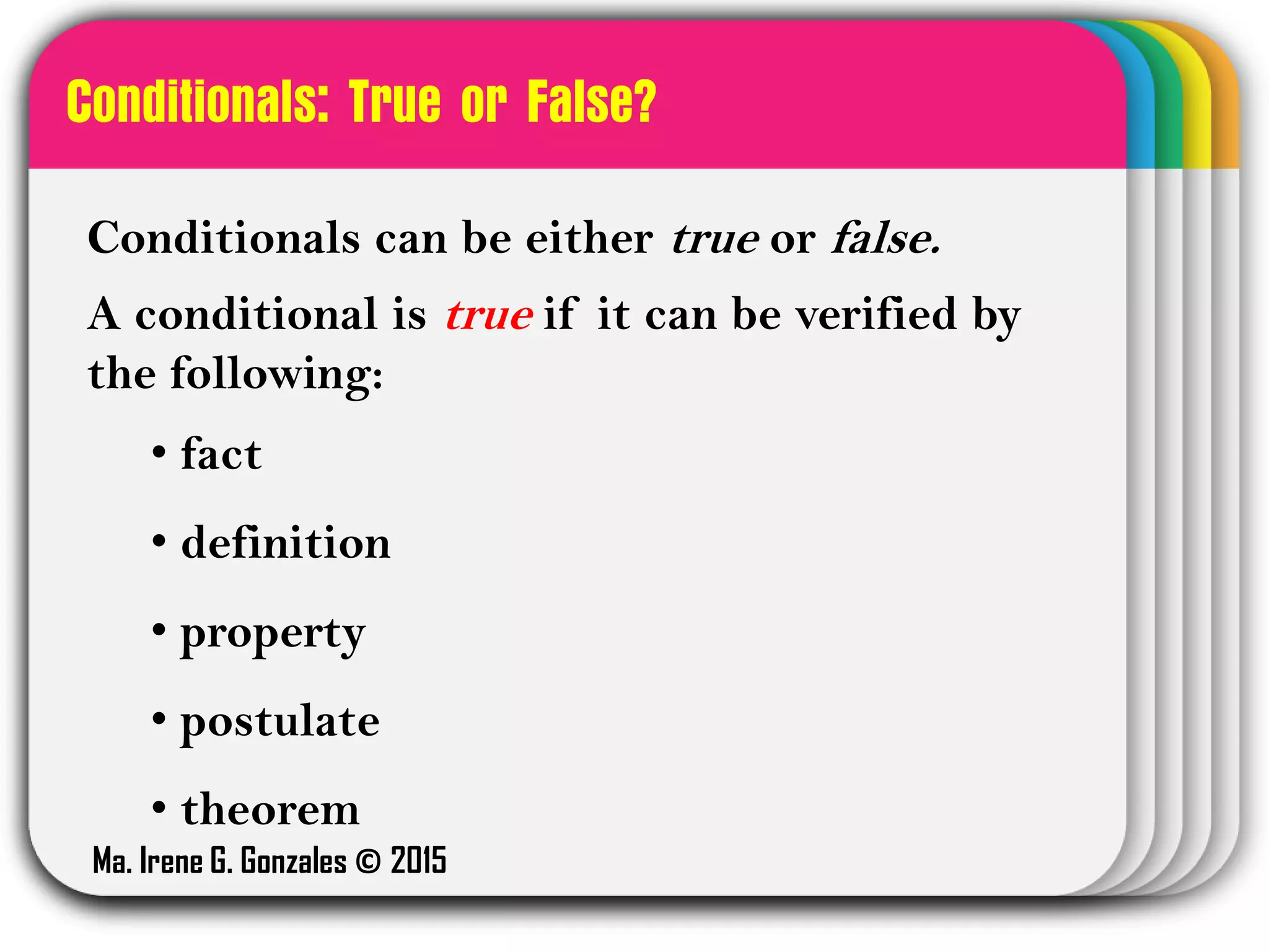WINTER
Template
Conditionals: True or False?
Conditionals can be either true or false.
A conditional is true if it can be verified by
the following:
• fact
• definition
• property
• postulate
• theorem
Ma. Irene G. Gonzales © 2015
 