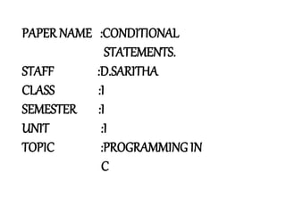 PAPER NAME :CONDITIONAL
STATEMENTS.
STAFF :D.SARITHA
CLASS :I
SEMESTER :I
UNIT :I
TOPIC :PROGRAMMING IN
C
 
