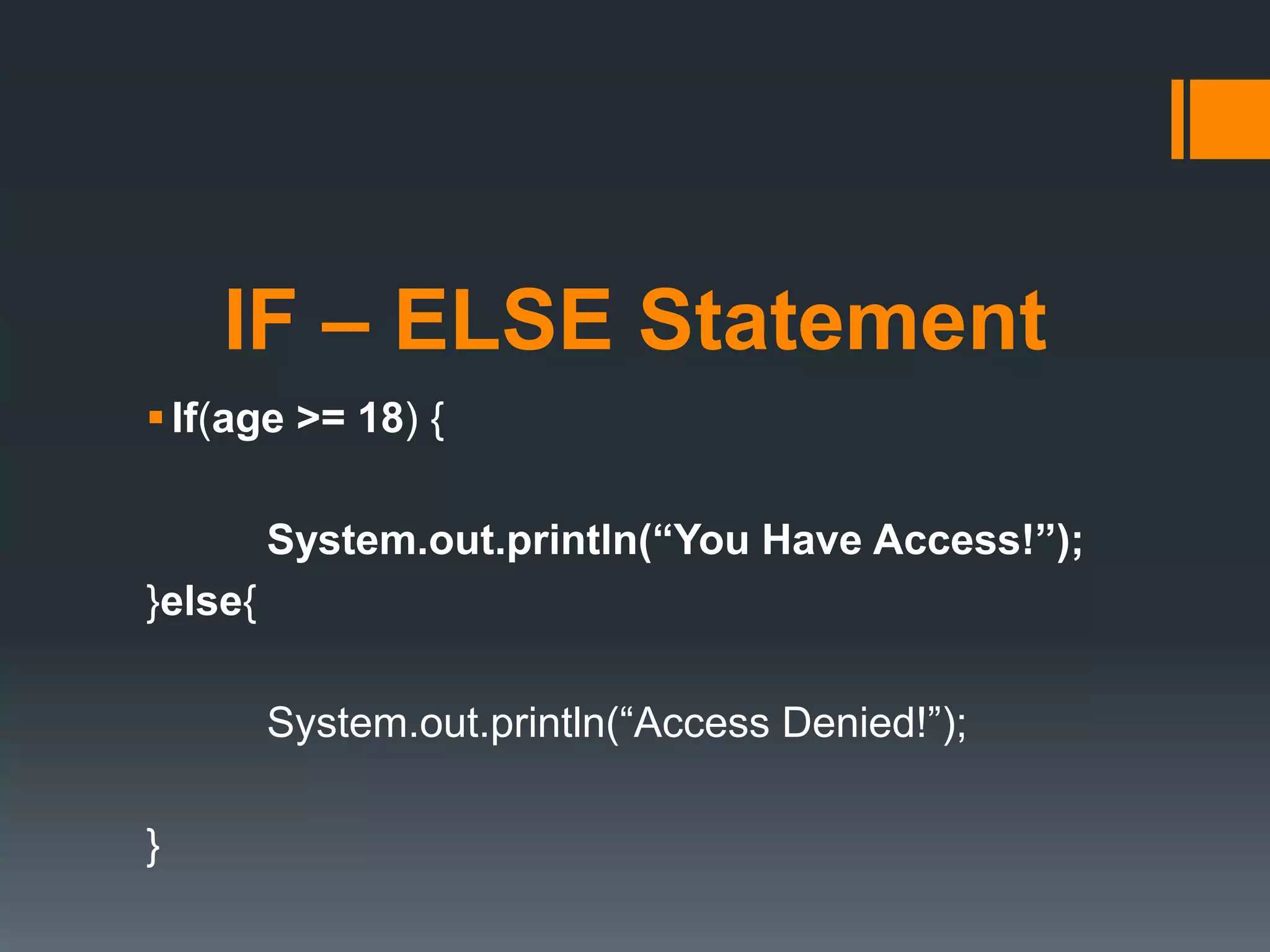 IF – ELSE Statement
If(age >= 18) {
System.out.println(“You Have Access!”);
}else{
System.out.println(“Access Denied!”);
}
 