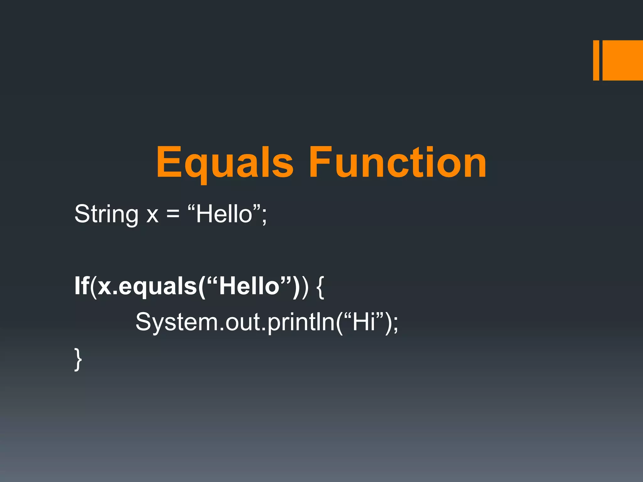 Equals Function
String x = “Hello”;
If(x.equals(“Hello”)) {
System.out.println(“Hi”);
}
 