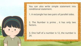 You can also write simple statement into
conditional statement.
1. A rectangle has two pairs of parallel sides.
2. The Number is prime , it has only two
factors.
3. One half of a number is 12, the number is
24.
 