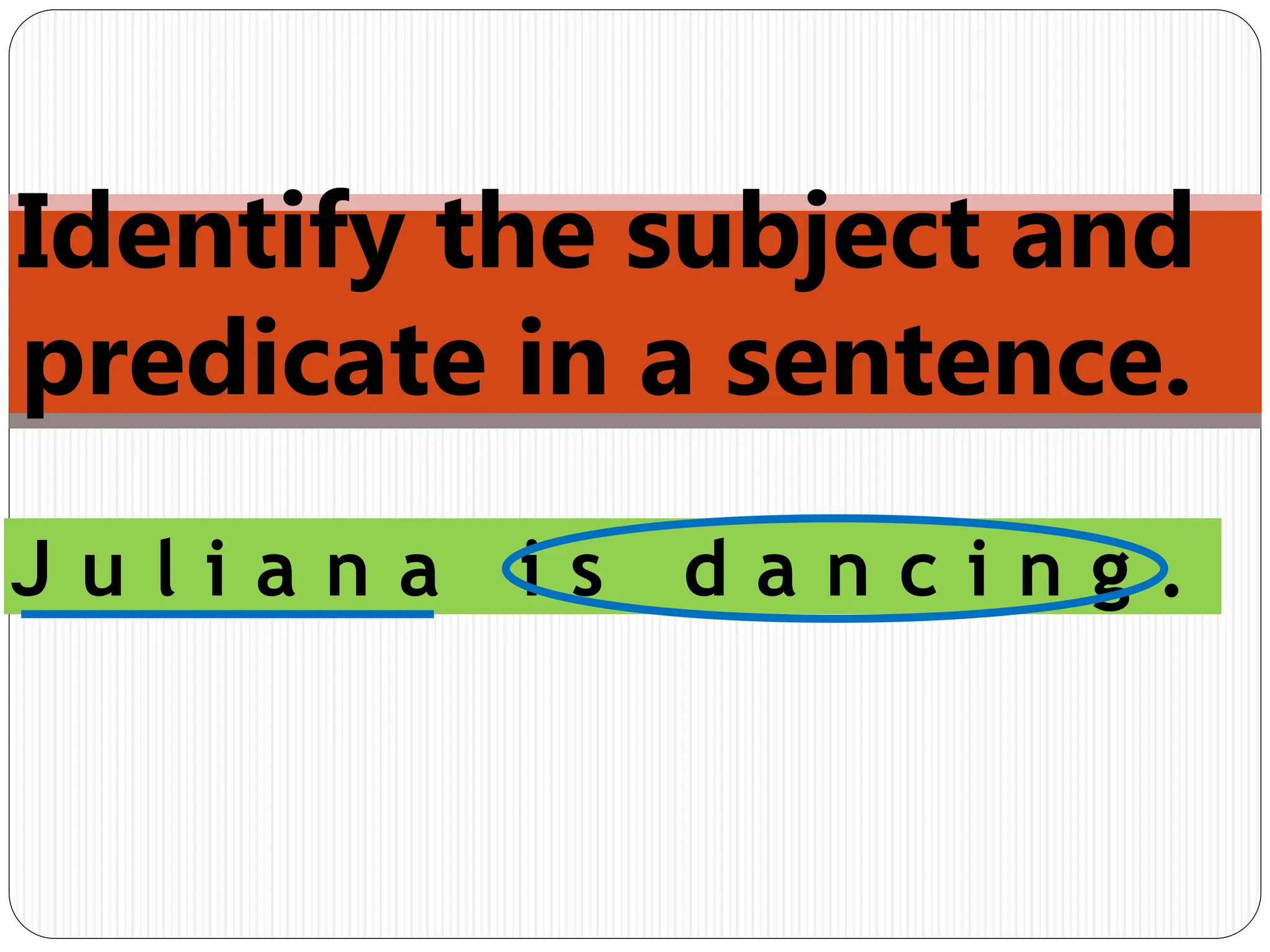 Identify the subject and
predicate in a sentence.
J u l i a n a i s d a n c i n g .
 
