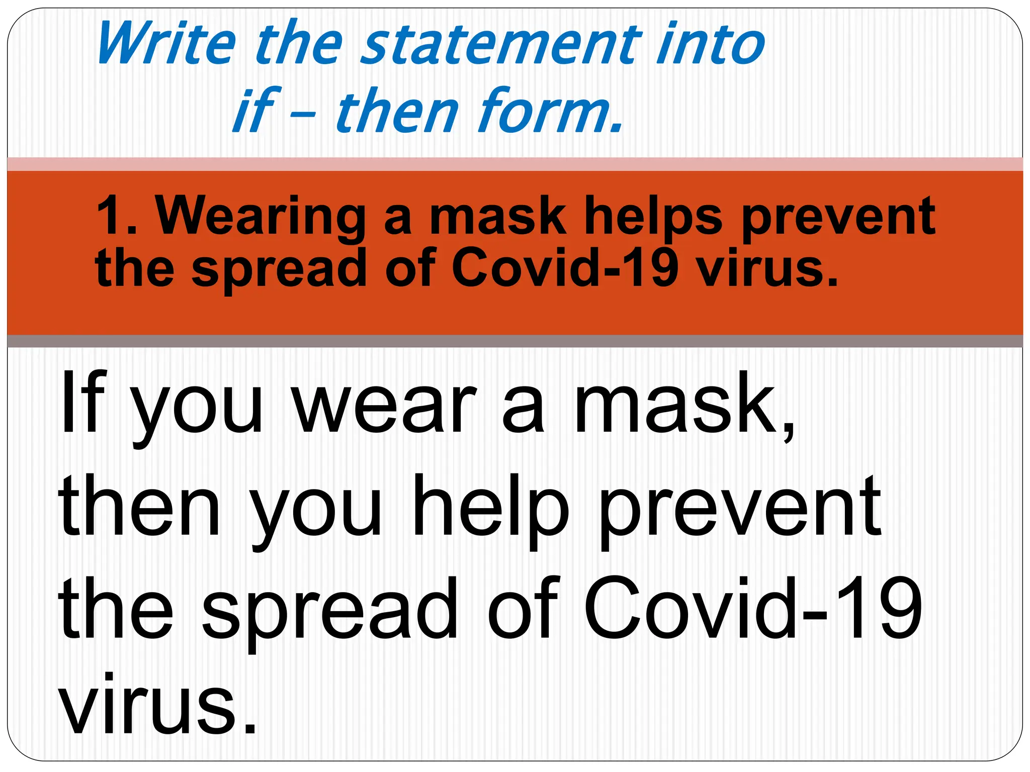 1. 1. Wearing a mask helps prevent
the spread of Covid-19 virus.
Write the statement into
if – then form.
If you wear a mask,
then you help prevent
the spread of Covid-19
virus.
 