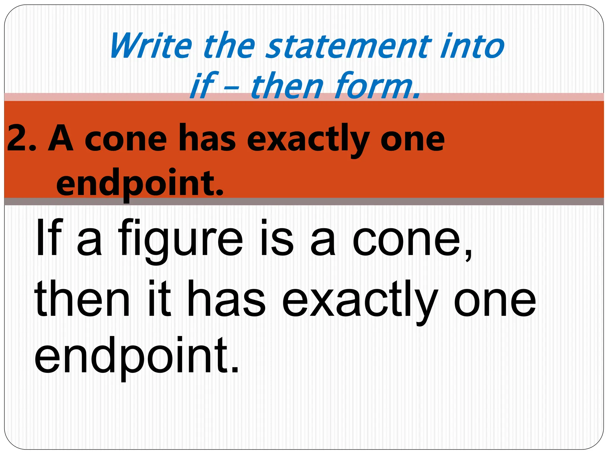 2. A cone has exactly one
endpoint.
Write the statement into
if – then form.
If a figure is a cone,
then it has exactly one
endpoint.
 