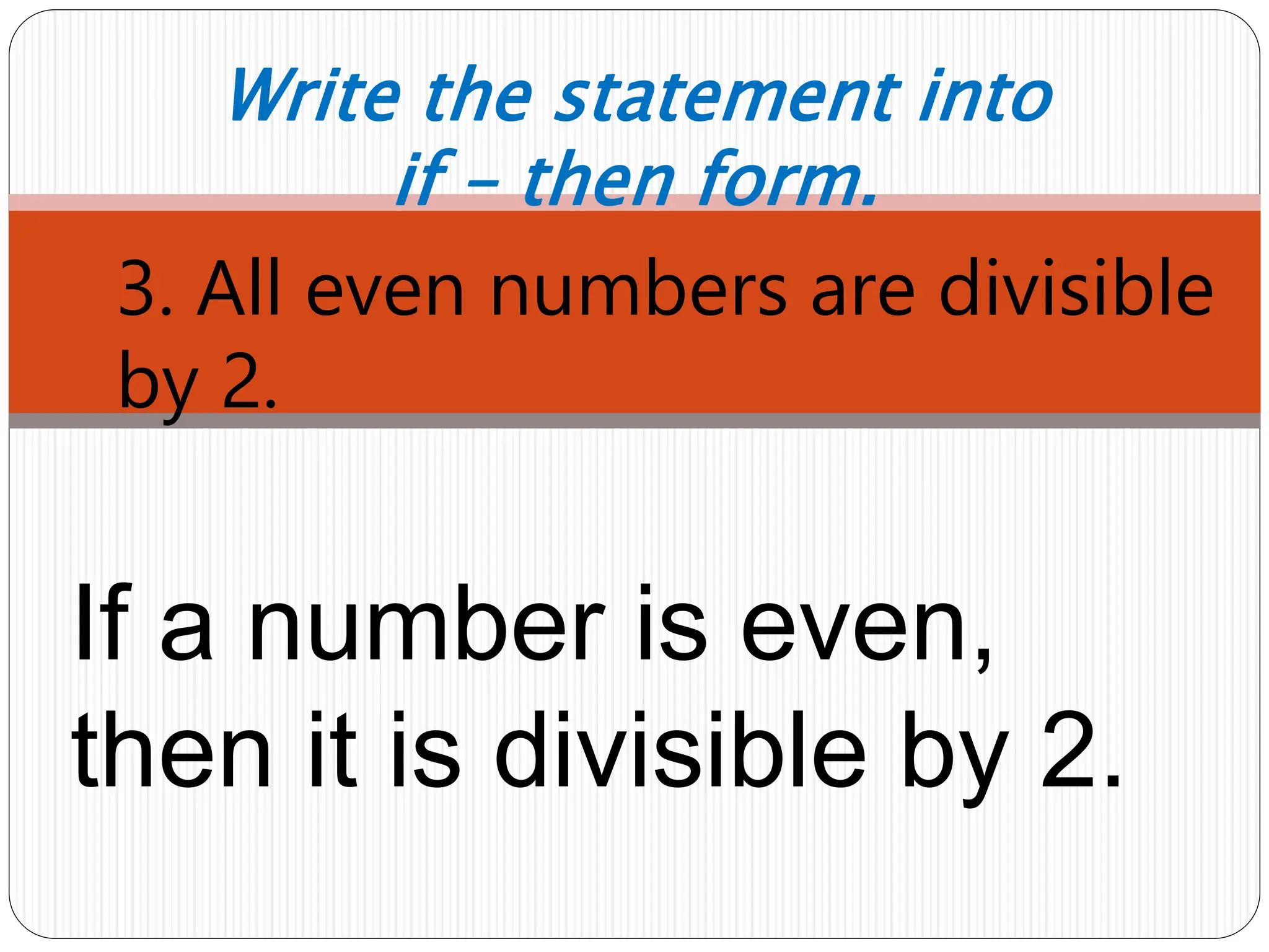 1. 3. All even numbers are divisible
by 2.
Write the statement into
if – then form.
If a number is even,
then it is divisible by 2.
 
