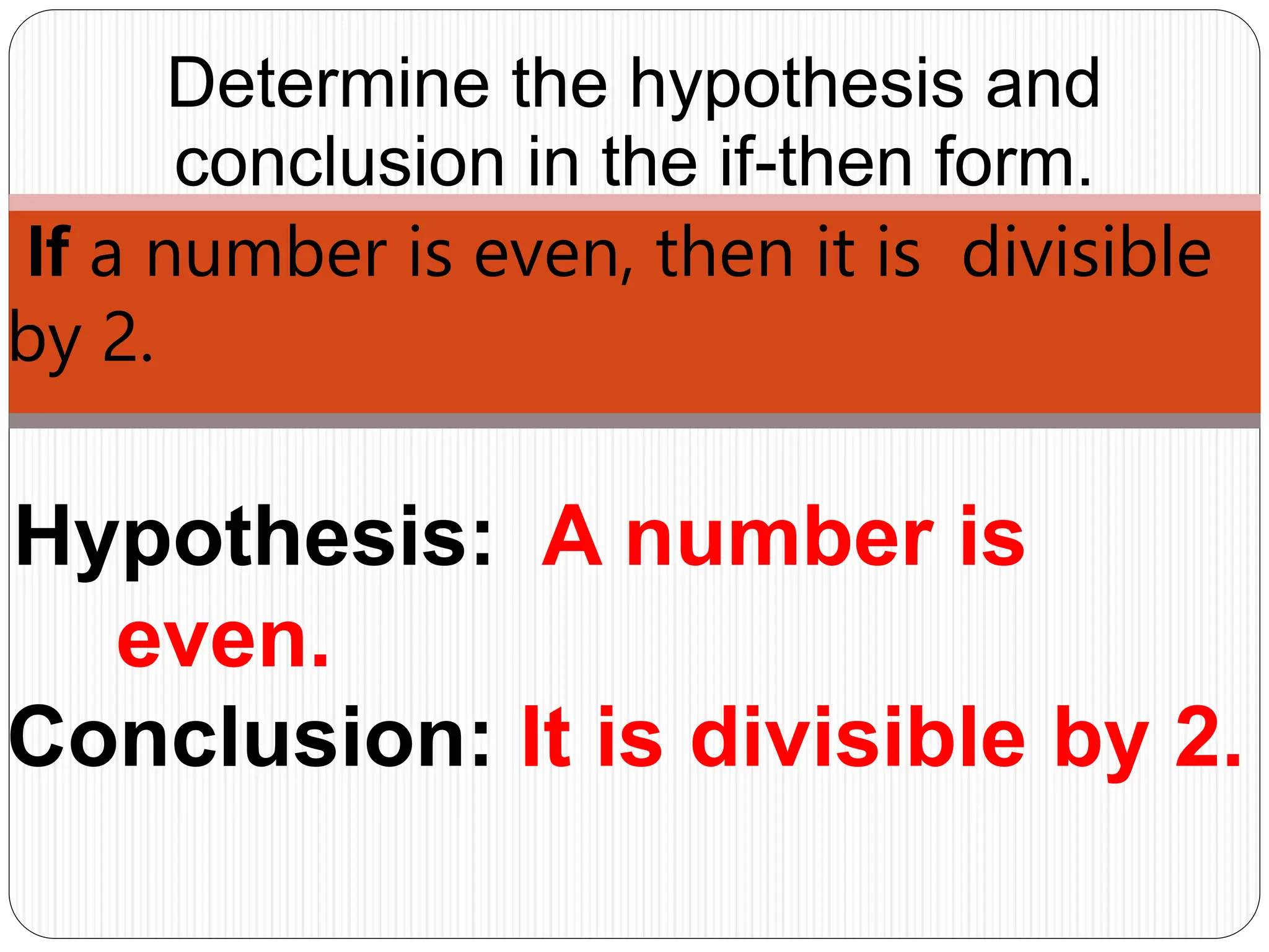 Hypothesis: A number is
even.
Determine the hypothesis and
conclusion in the if-then form.
If a number is even, then it is divisible
by 2.
Conclusion: It is divisible by 2.
 
