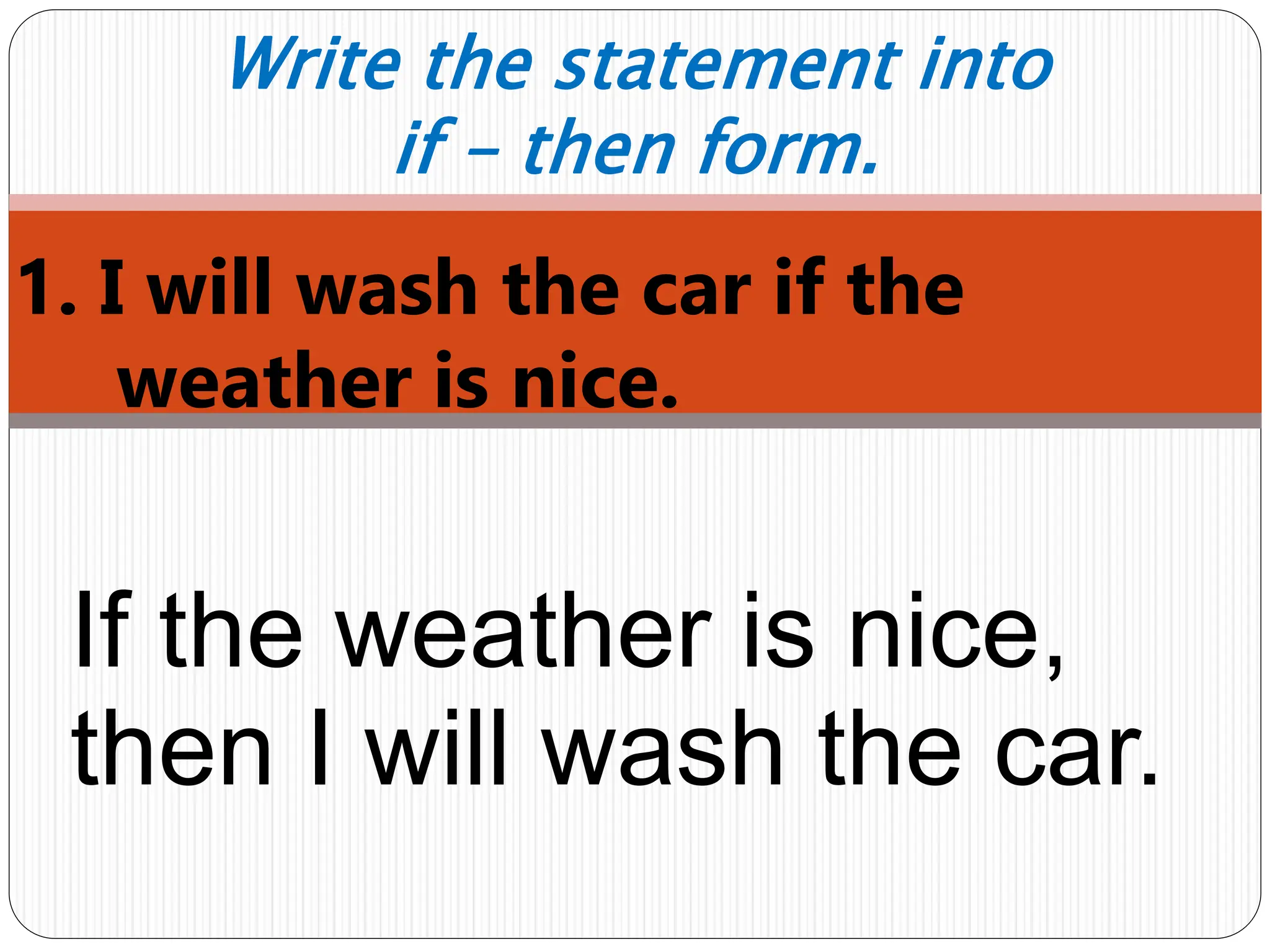 1. I will wash the car if the
weather is nice.
Write the statement into
if – then form.
If the weather is nice,
then I will wash the car.
 
