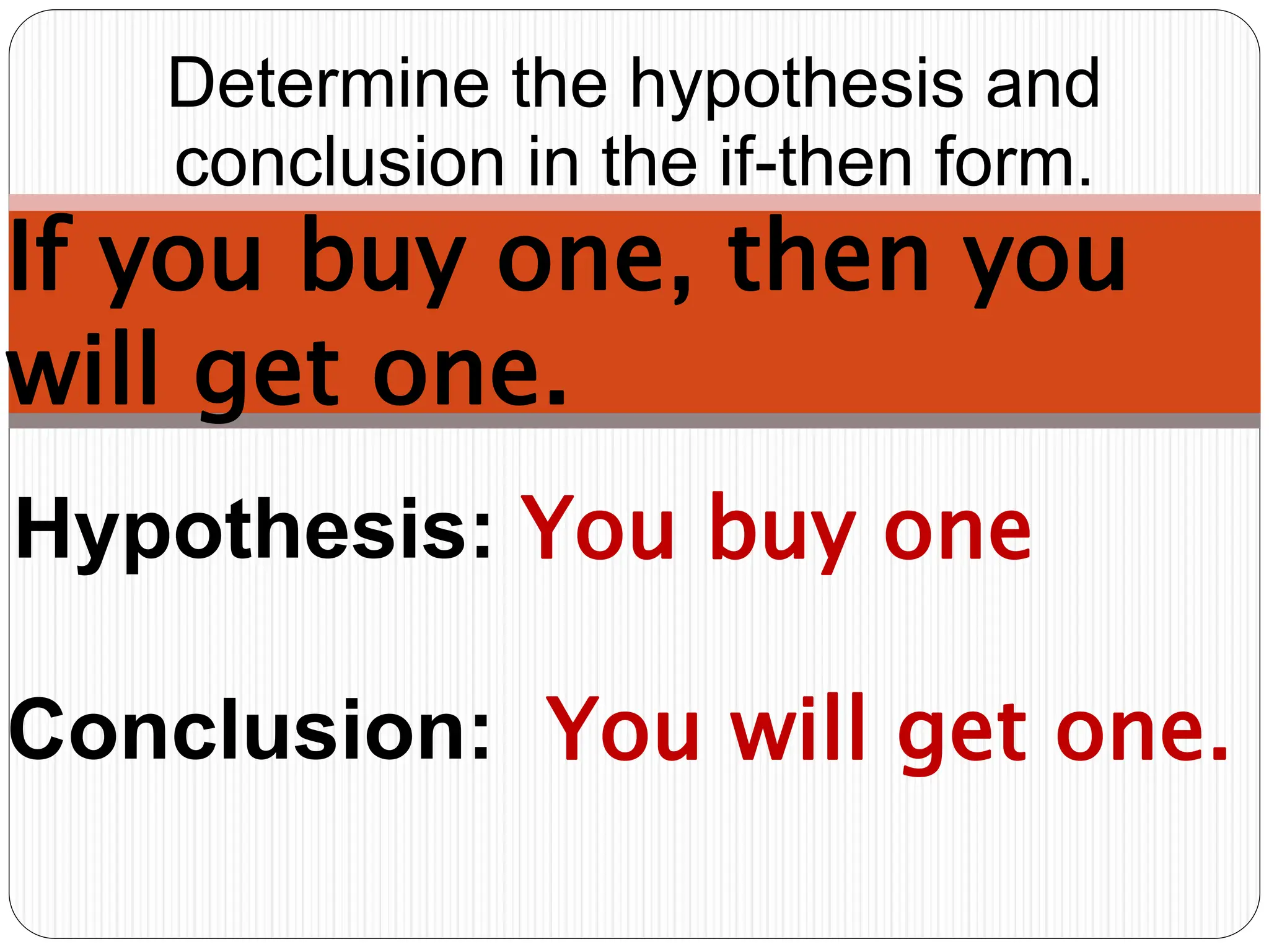 Hypothesis: You buy one
Determine the hypothesis and
conclusion in the if-then form.
If you buy one, then you
will get one.
Conclusion: You will get one.
 
