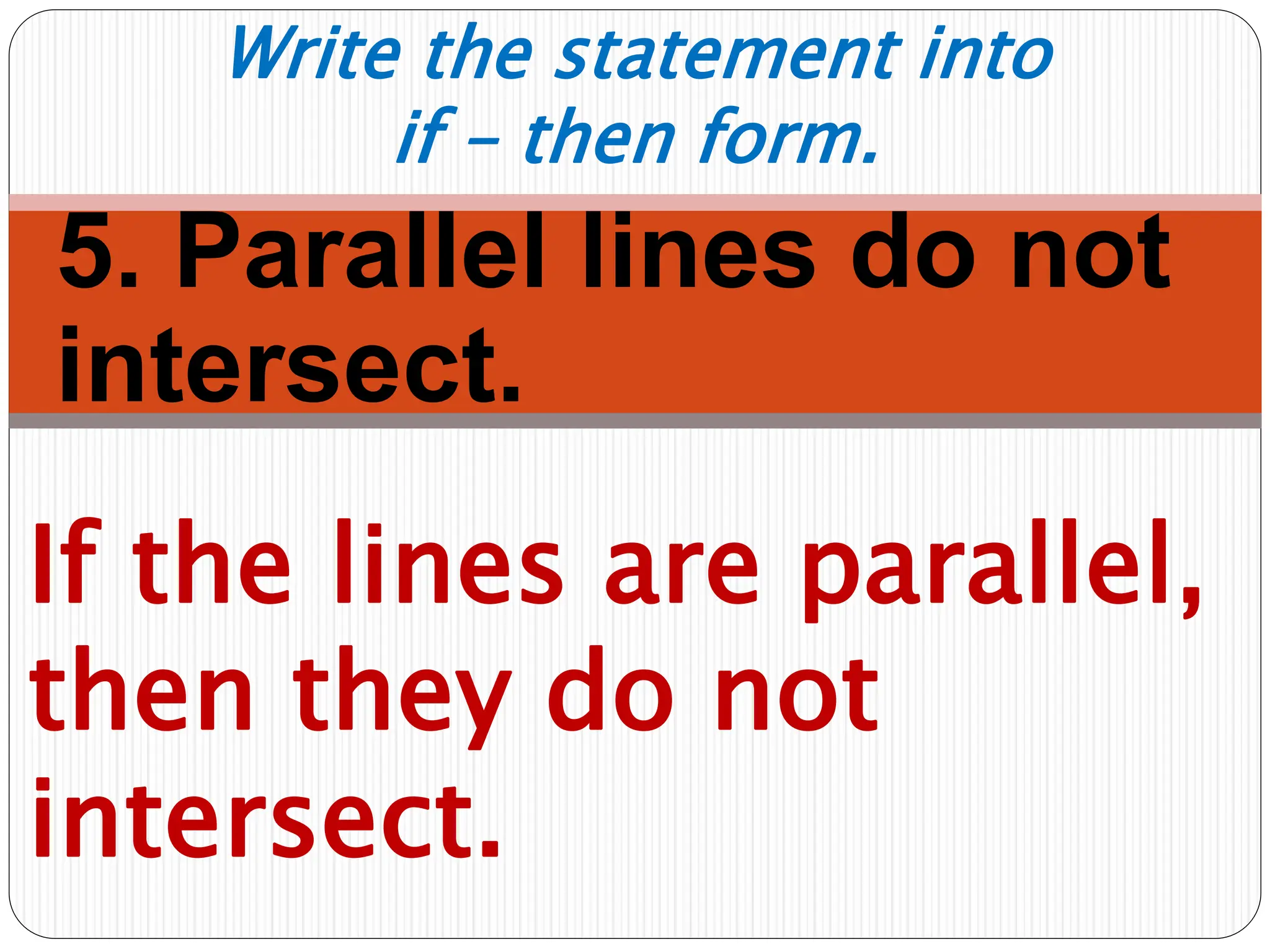 5. Parallel lines do not
intersect.
If the lines are parallel,
then they do not
intersect.
Write the statement into
if – then form.
 