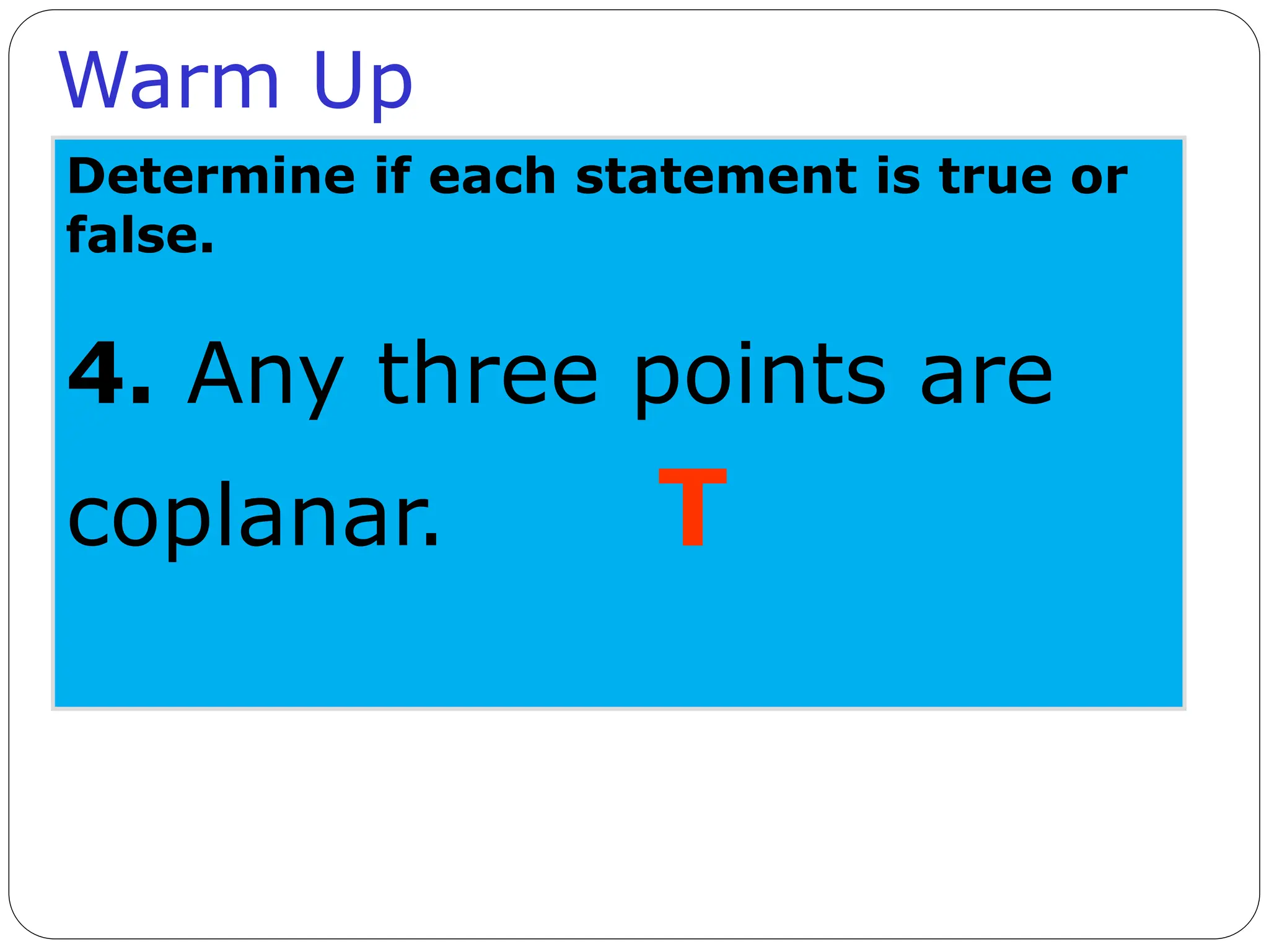 Warm Up
Determine if each statement is true or
false.
4. Any three points are
coplanar. T
 
