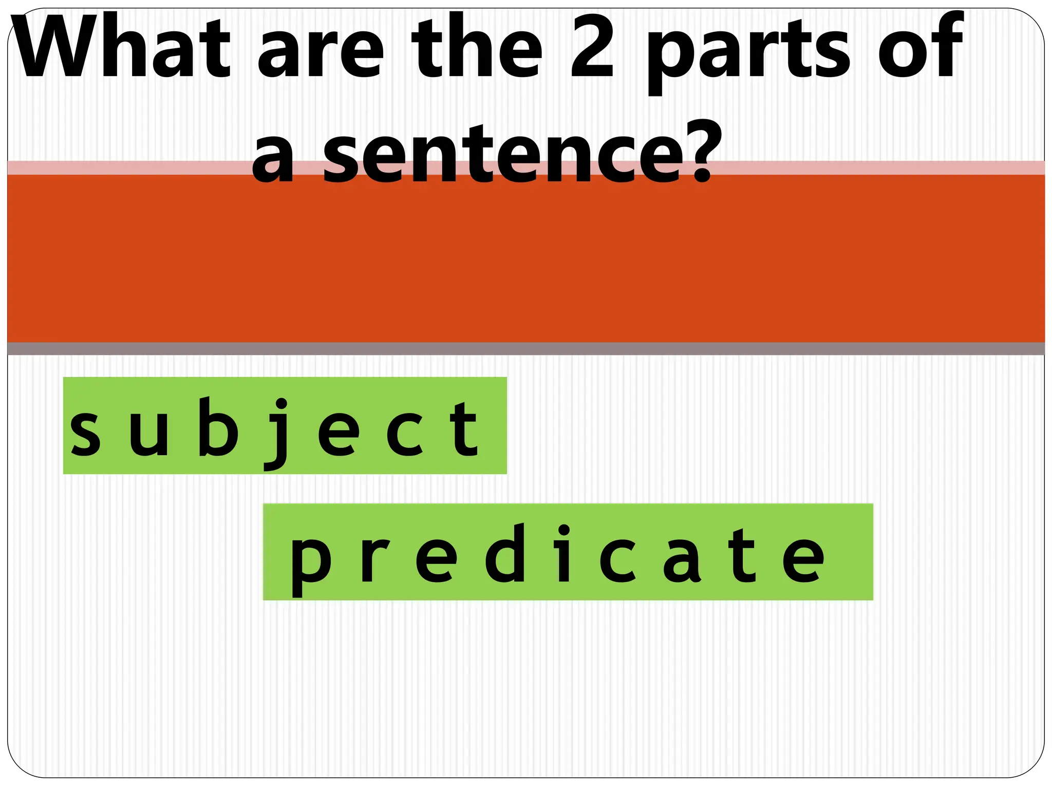 What are the 2 parts of
a sentence?
s u b j e c t
p r e d i c a t e
 