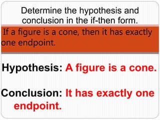 Hypothesis: A figure is a cone.
Determine the hypothesis and
conclusion in the if-then form.
If a figure is a cone, then it has exactly
one endpoint.
Conclusion: It has exactly one
endpoint.
 