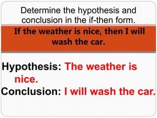 Hypothesis: The weather is
nice.
Determine the hypothesis and
conclusion in the if-then form.
If the weather is nice, then I will
wash the car.
Conclusion: I will wash the car.
 