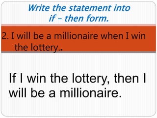 2. I will be a millionaire when I win
the lottery..
Write the statement into
if – then form.
If I win the lottery, then I
will be a millionaire.
 