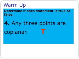 Warm Up
Determine if each statement is true or
false.
4. Any three points are
coplanar. T
 
