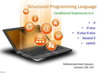 Structured Programming Language
Conditional Statements in C
Mohammad Imam Hossain,
Lecturer, CSE, UIU
• if
• if-else
• if-else if-else
• Nested if
• switch
 