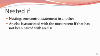 Nested if
 Nesting: one control statement in another
 An else is associated with the most recent if that has
not been paired with an else
18
 