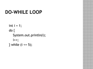 DO-WHILE LOOP
int i = 1;
do {
System.out.println(i);
i++;
} while (i <= 5);
 