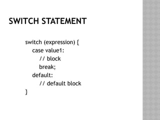SWITCH STATEMENT
switch (expression) {
case value1:
// block
break;
default:
// default block
}
 