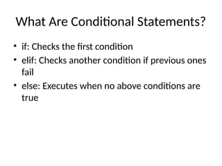 What Are Conditional Statements?
• if: Checks the first condition
• elif: Checks another condition if previous ones
fail
• else: Executes when no above conditions are
true
 