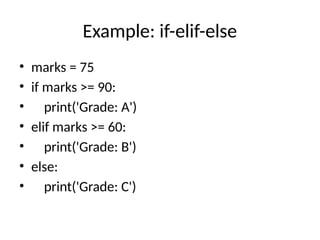 Example: if-elif-else
• marks = 75
• if marks >= 90:
• print('Grade: A')
• elif marks >= 60:
• print('Grade: B')
• else:
• print('Grade: C')
 