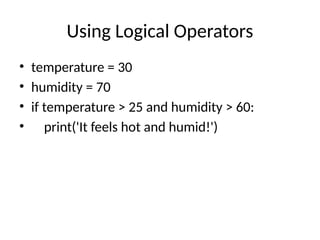 Using Logical Operators
• temperature = 30
• humidity = 70
• if temperature > 25 and humidity > 60:
• print('It feels hot and humid!')
 