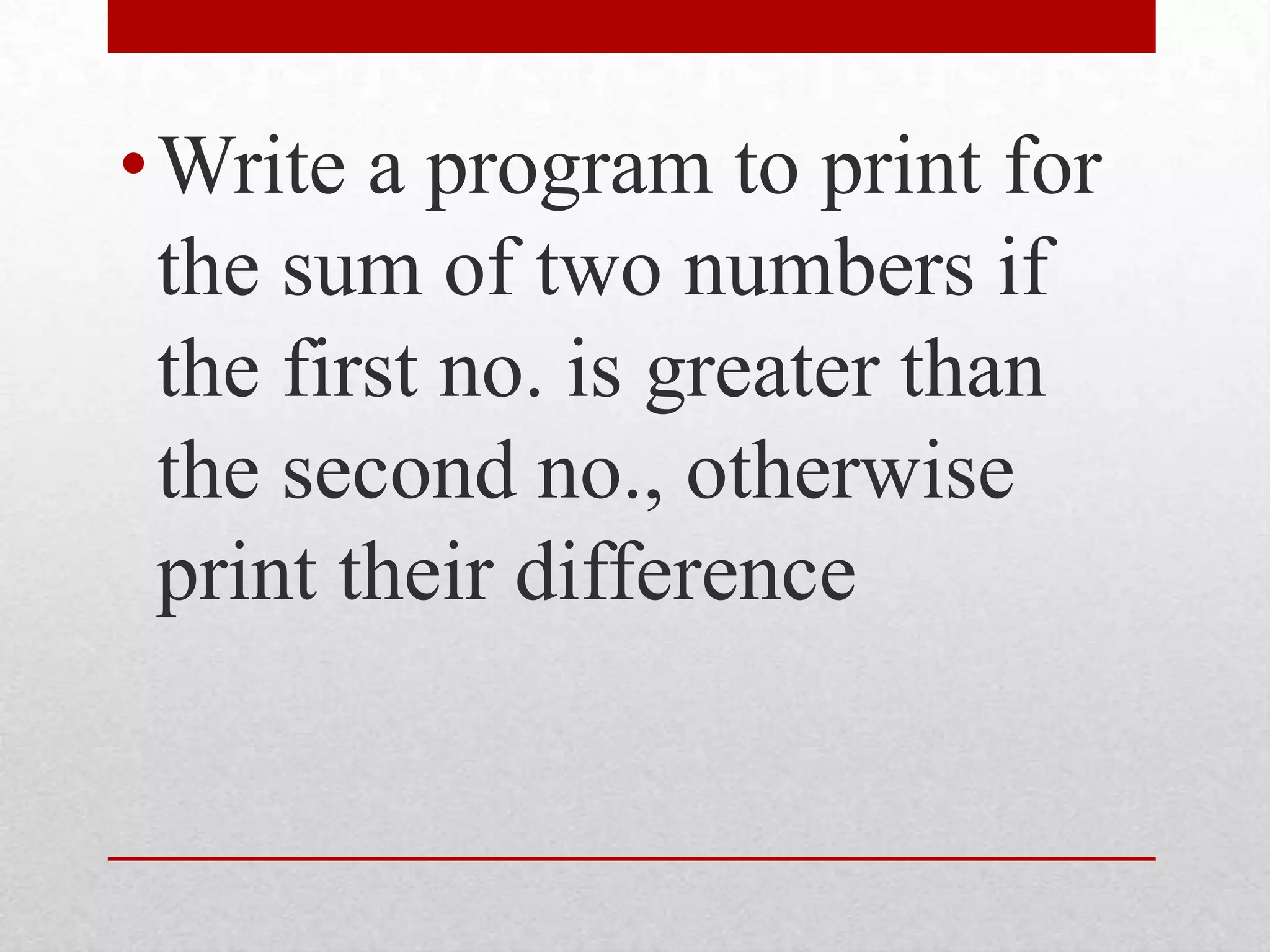 Write a program to print for the sum of two numbers if the first no. is greater than the second no., otherwise print their difference