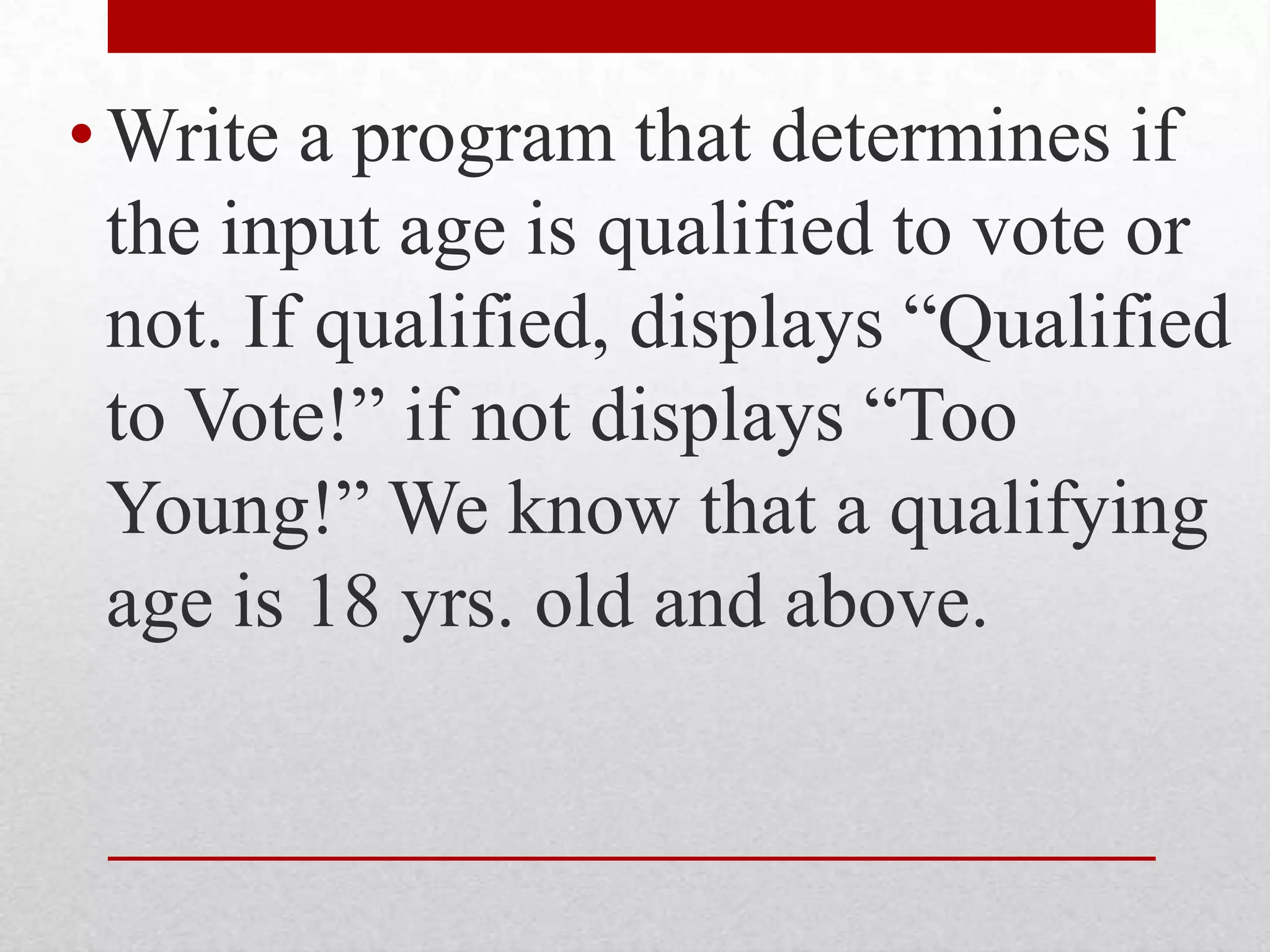 Write a program that determines if the input age is qualified to vote or not. If qualified, displays “Qualified to Vote!” if not displays “Too Young!” We know that a qualifying age is 18 yrs. old and above.