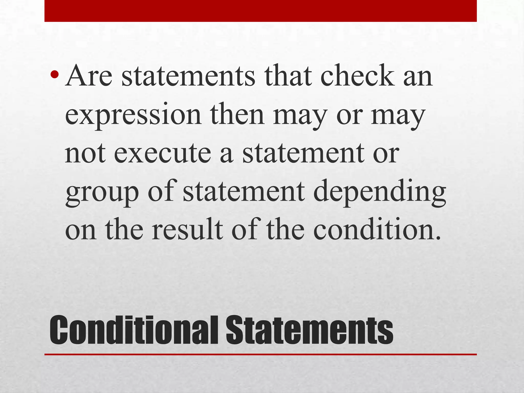 Conditional StatementsAre statements that check an expression then may or may not execute a statement or group of statement depending on the result of the condition.