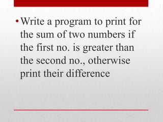 Write a program to print for the sum of two numbers if the first no. is greater than the second no., otherwise print their difference