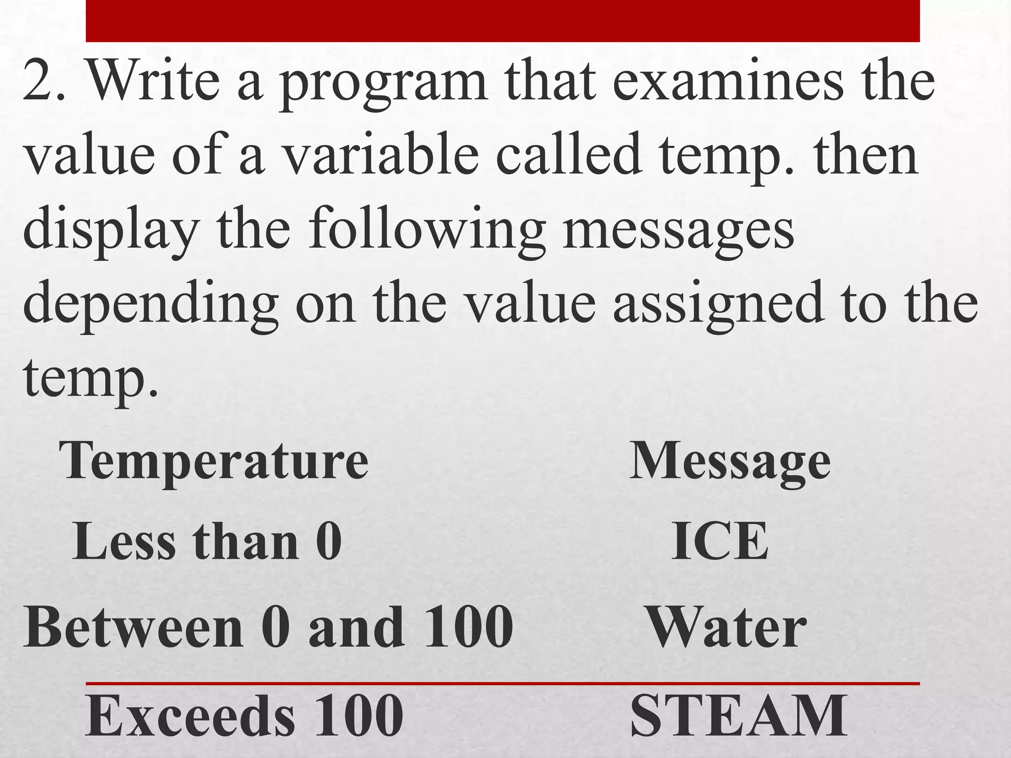2. Write a program that examines the value of a variable called temp. then display the following messages depending on the value assigned to the temp.Temperature			Message Less than 0			   ICEBetween 0 and 100	 Water   Exceeds 100			STEAM
