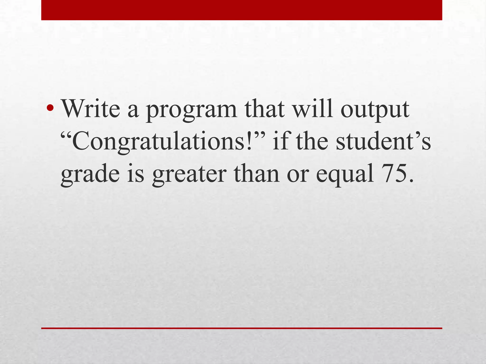 Write a program that will output “Congratulations!” if the student’s grade is greater than or equal 75.