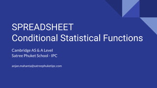 SPREADSHEET
Conditional Statistical Functions
Cambridge AS & A Level
Satree Phuket School - IPC
anjan.mahanta@satreephuketipc.com
 