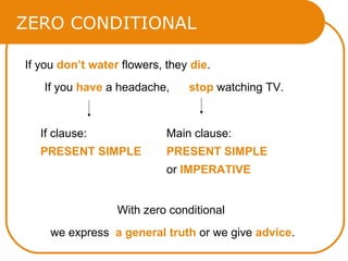 ZERO CONDITIONAL
If you don’t water flowers, they die.
If you have a headache, stop watching TV.
With zero conditional
we express a general truth or we give advice.
If clause:
PRESENT SIMPLE
Main clause:
PRESENT SIMPLE
or IMPERATIVE
 
