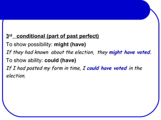 3rd
conditional (part of past perfect)
To show possibility: might (have)
If they had known about the election, they might have voted.
To show ability: could (have)
If I had posted my form in time, I could have voted in the
election.
 