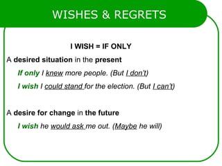 WISHES & REGRETS
I WISH = IF ONLY
A desired situation in the present
If only I knew more people. (But I don’t)
I wish I could stand for the election. (But I can’t)
A desire for change in the future
I wish he would ask me out. (Maybe he will)
 