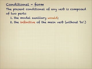 Conditional - form
The present conditional of any verb is composed
of two parts:
  1. the modal auxiliary would;
  2. the inﬁnitive of the main verb (without 'to'.)
 
