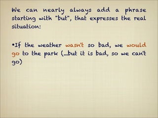 We    can    nearly   always   add   a   phrase
starting with "but", that expresses the real
situation:


•If the weather wasn't so bad, we would
go to the park (...but it is bad, so we can't
go)
 