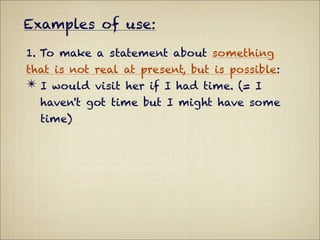 Examples of use:

1. To make a statement about something
that is not real at present, but is possible:
✴ I would visit her if I had time. (= I
  haven't got time but I might have some
  time)
 