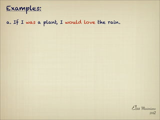 Examples:

a. If I was a plant, I would love the rain.




                                              Elsa Maximiano
                                                        2012
 