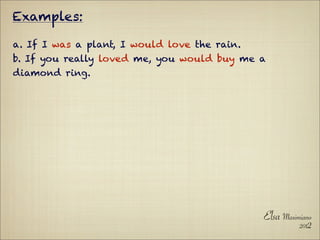 Examples:

a. If I was a plant, I would love the rain.
b. If you really loved me, you would buy me a
diamond ring.




                                              Elsa Maximiano
                                                        2012
 