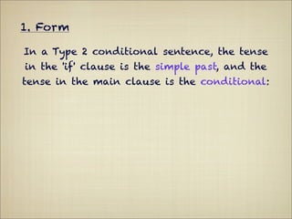 1. Form

In a Type 2 conditional sentence, the tense
in the 'if' clause is the simple past, and the
tense in the main clause is the conditional:
 